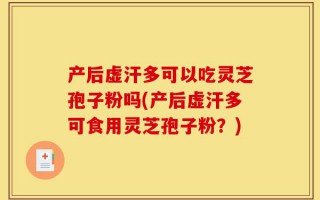 产后虚汗多可以吃灵芝孢子粉吗(产后虚汗多可食用灵芝孢子粉？)