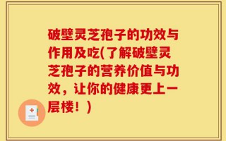 破壁灵芝孢子的功效与作用及吃(了解破壁灵芝孢子的营养价值与功效，让你的健康更上一层楼！)