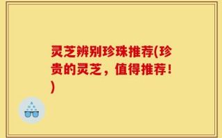 灵芝辨别珍珠推荐(珍贵的灵芝，值得推荐！)