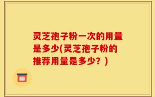 灵芝孢子粉一次的用量是多少(灵芝孢子粉的推荐用量是多少？)
