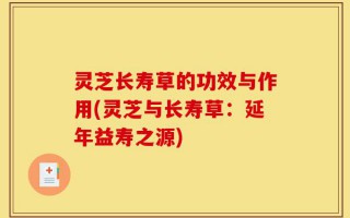 灵芝长寿草的功效与作用(灵芝与长寿草：延年益寿之源)