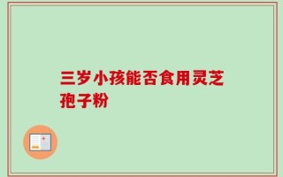 三岁小孩能否食用灵芝孢子粉