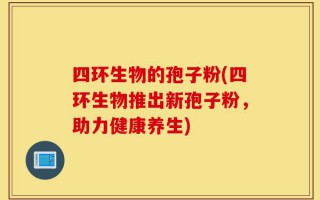 四环生物的孢子粉(四环生物推出新孢子粉，助力健康养生)