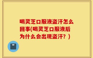 喝灵芝口服液盗汗怎么回事(喝灵芝口服液后为什么会出现盗汗？)