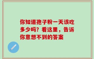 你知道孢子粉一天该吃多少吗？看这里，告诉你意想不到的答案