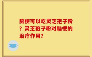 脑梗可以吃灵芝孢子粉？灵芝孢子粉对脑梗的治疗作用？