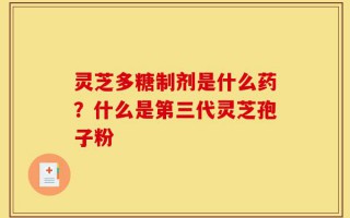 灵芝多糖制剂是什么药？什么是第三代灵芝孢子粉