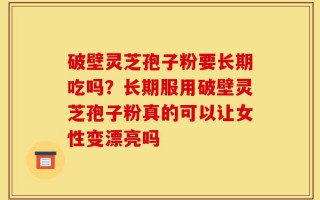 破壁灵芝孢子粉要长期吃吗？长期服用破壁灵芝孢子粉真的可以让女性变漂亮吗