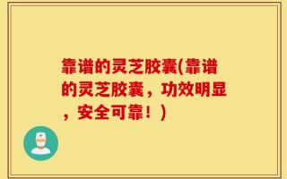 靠谱的灵芝胶囊(靠谱的灵芝胶囊，功效明显，安全可靠！)
