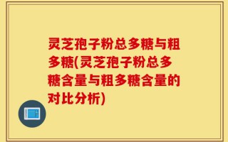 灵芝孢子粉总多糖与粗多糖(灵芝孢子粉总多糖含量与粗多糖含量的对比分析)