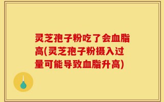 灵芝孢子粉吃了会血脂高(灵芝孢子粉摄入过量可能导致血脂升高)