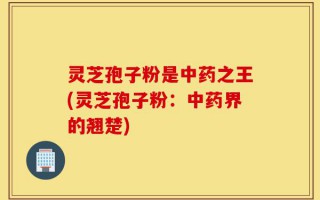 灵芝孢子粉是中药之王(灵芝孢子粉：中药界的翘楚)