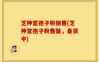 芝神堂孢子粉销售(芝神堂孢子粉售罄，备货中)