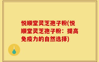 悦顺堂灵芝孢子粉(悦顺堂灵芝孢子粉：提高免疫力的自然选择)