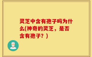 灵芝中含有孢子吗为什么(神奇的灵芝，是否含有孢子？)