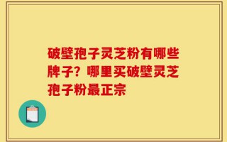 破壁孢子灵芝粉有哪些牌子？哪里买破壁灵芝孢子粉最正宗
