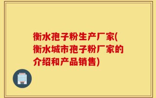 衡水孢子粉生产厂家(衡水城市孢子粉厂家的介绍和产品销售)
