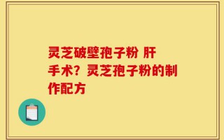 灵芝破壁孢子粉 肝 手术？灵芝孢子粉的制作配方