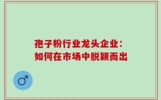 孢子粉行业龙头企业：如何在市场中脱颖而出