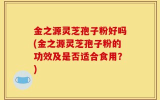 金之源灵芝孢子粉好吗(金之源灵芝孢子粉的功效及是否适合食用？)