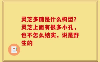 灵芝多糖是什么构型？灵芝上面有很多小孔，也不怎么结实，说是野生的