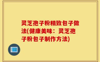 灵芝孢子粉精致包子做法(健康美味：灵芝孢子粉包子制作方法)