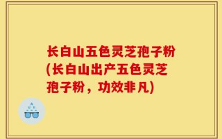长白山五色灵芝孢子粉(长白山出产五色灵芝孢子粉，功效非凡)
