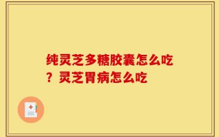 纯灵芝多糖胶囊怎么吃？灵芝胃病怎么吃