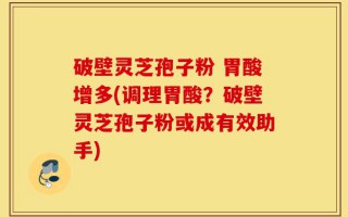 破壁灵芝孢子粉 胃酸增多(调理胃酸？破壁灵芝孢子粉或成有效助手)