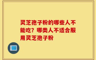灵芝孢子粉的哪些人不能吃？哪类人不适合服用灵芝孢子粉