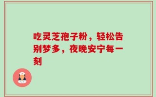 吃灵芝孢子粉，轻松告别梦多，夜晚安宁每一刻
