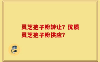 灵芝孢子粉转让？优质灵芝孢子粉供应？