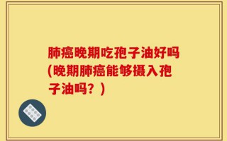 肺癌晚期吃孢子油好吗(晚期肺癌能够摄入孢子油吗？)