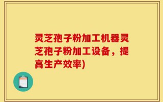 灵芝孢子粉加工机器灵芝孢子粉加工设备，提高生产效率)