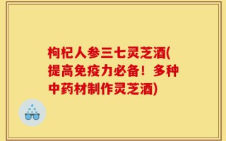 枸杞人参三七灵芝酒(提高免疫力必备！多种中药材制作灵芝酒)