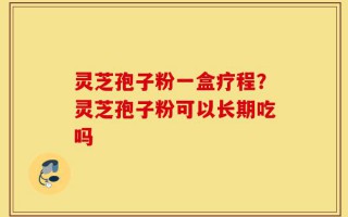 灵芝孢子粉一盒疗程？灵芝孢子粉可以长期吃吗