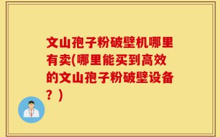 文山孢子粉破壁机哪里有卖(哪里能买到高效的文山孢子粉破壁设备？)