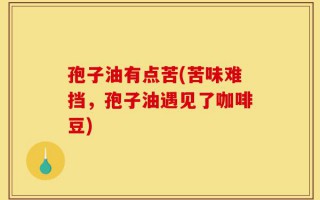 孢子油有点苦(苦味难挡，孢子油遇见了咖啡豆)