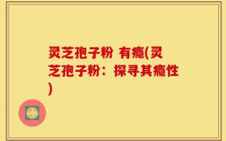 灵芝孢子粉 有瘾(灵芝孢子粉：探寻其瘾性)