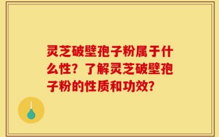 灵芝破壁孢子粉属于什么性？了解灵芝破壁孢子粉的性质和功效？