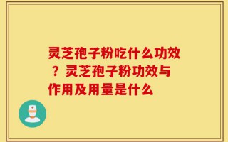灵芝孢子粉吃什么功效 ？灵芝孢子粉功效与作用及用量是什么