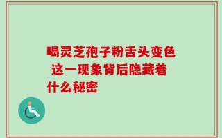 喝灵芝孢子粉舌头变色 这一现象背后隐藏着什么秘密