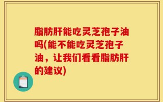 脂肪肝能吃灵芝孢子油吗(能不能吃灵芝孢子油，让我们看看脂肪肝的建议)