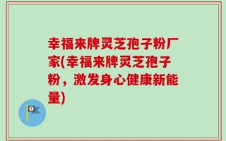幸福来牌灵芝孢子粉厂家(幸福来牌灵芝孢子粉，激发身心健康新能量)