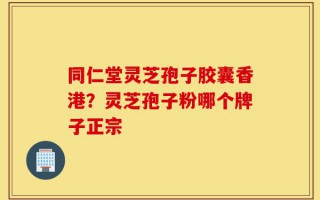 同仁堂灵芝孢子胶囊香港？灵芝孢子粉哪个牌子正宗