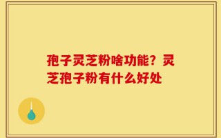 孢子灵芝粉啥功能？灵芝孢子粉有什么好处