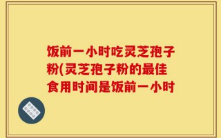 饭前一小时吃灵芝孢子粉(灵芝孢子粉的最佳食用时间是饭前一小时