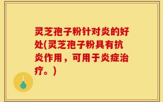 灵芝孢子粉针对炎的好处(灵芝孢子粉具有抗炎作用，可用于炎症治疗。)