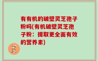 有有机的破壁灵芝孢子粉吗(有机破壁灵芝孢子粉：提取更全面有效的营养素)