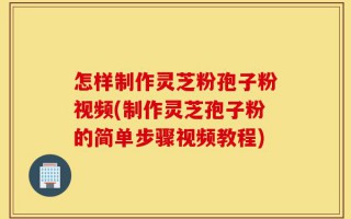 怎样制作灵芝粉孢子粉视频(制作灵芝孢子粉的简单步骤视频教程)